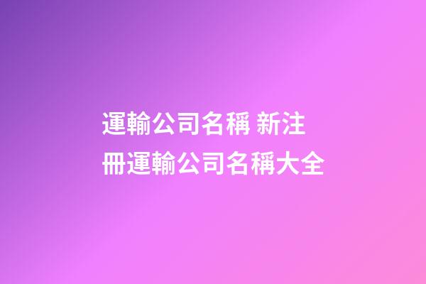 運輸公司名稱 新注冊運輸公司名稱大全-第1張-公司起名-玄機派